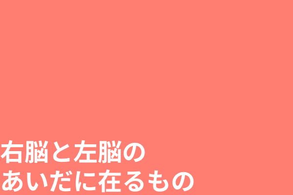 右脳と左脳の間に在るもの