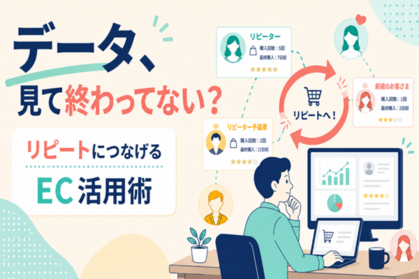 ECのデータ、ちゃんと使えていますか？リピートにつなげるための活用方法
