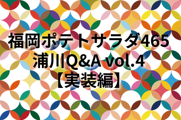 福岡ポテトサラダ465浦川Q&A vol.4【実装編】