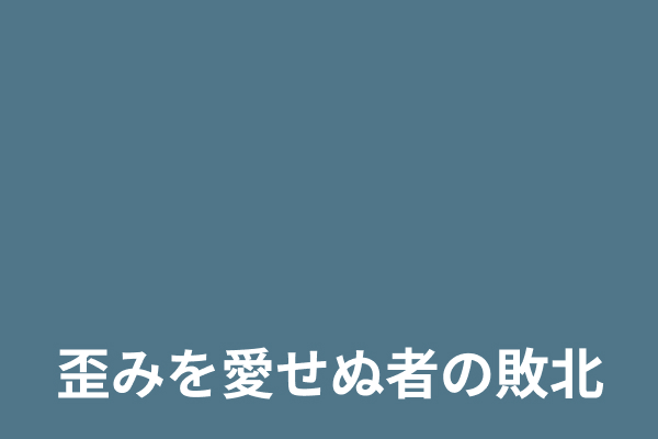 歪みを愛せぬ者の敗北