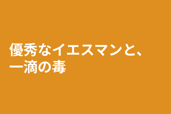 優秀なイエスマンと、一滴の毒